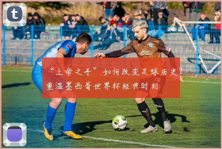 “上帝之手”如何改变足球历史？重温墨西哥世界杯经典时刻