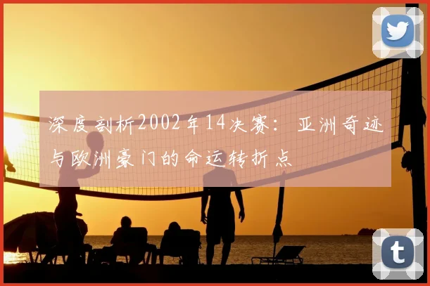 深度剖析2002年14决赛：亚洲奇迹与欧洲豪门的命运转折点