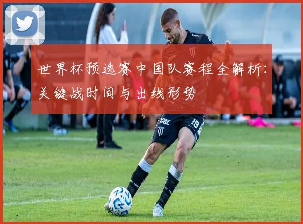 世界杯预选赛中国队赛程全解析：关键战时间与出线形势