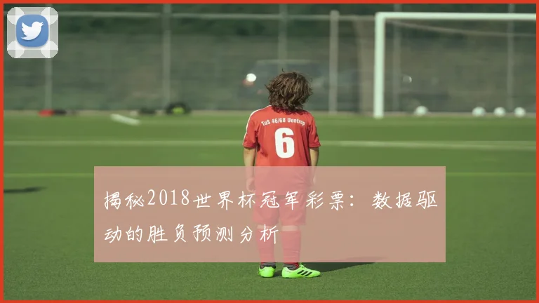 揭秘2018世界杯冠军彩票：数据驱动的胜负预测分析