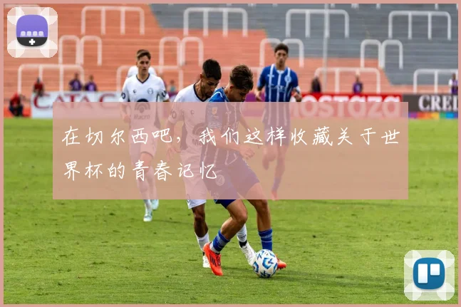 在切尔西吧，我们这样收藏关于世界杯的青春记忆