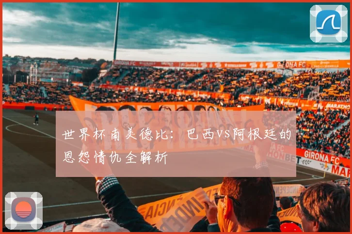 世界杯南美德比:巴西vs阿根廷的恩怨情仇全解析