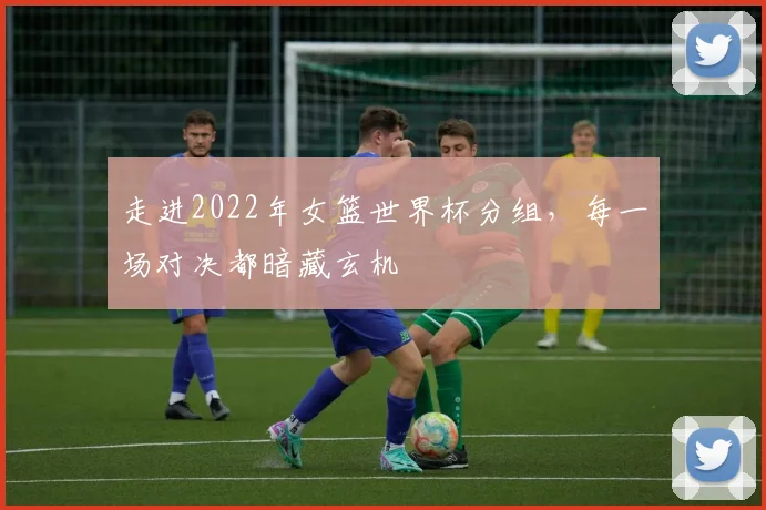 走进2022年女篮世界杯分组，每一场对决都暗藏玄机