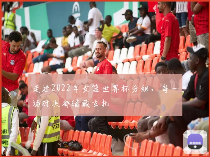 走进2022年女篮世界杯分组，每一场对决都暗藏玄机