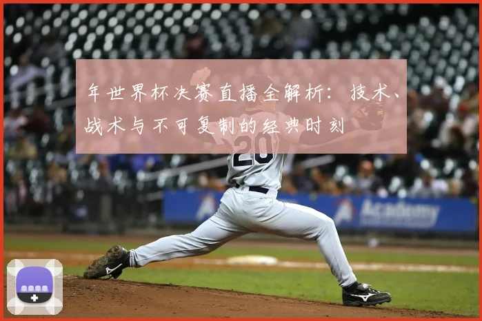年世界杯决赛直播全解析：技术、战术与不可复制的经典时刻