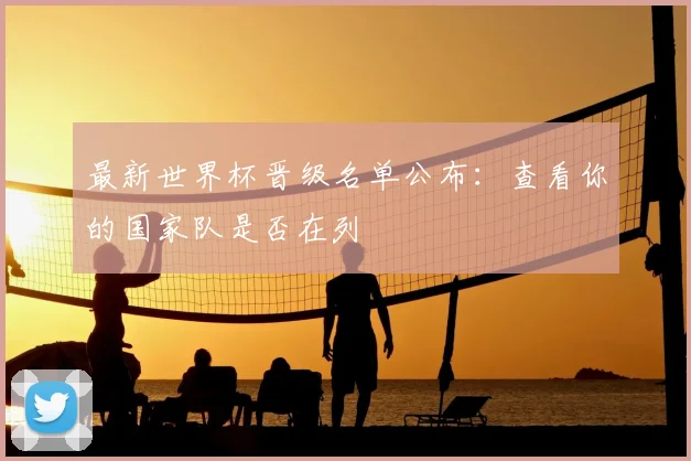 最新世界杯晋级名单公布：查看你的国家队是否在列