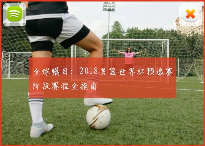 全球瞩目：2018男篮世界杯预选赛阶段赛程全指南