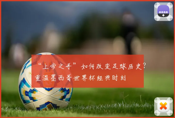 “上帝之手”如何改变足球历史？重温墨西哥世界杯经典时刻
