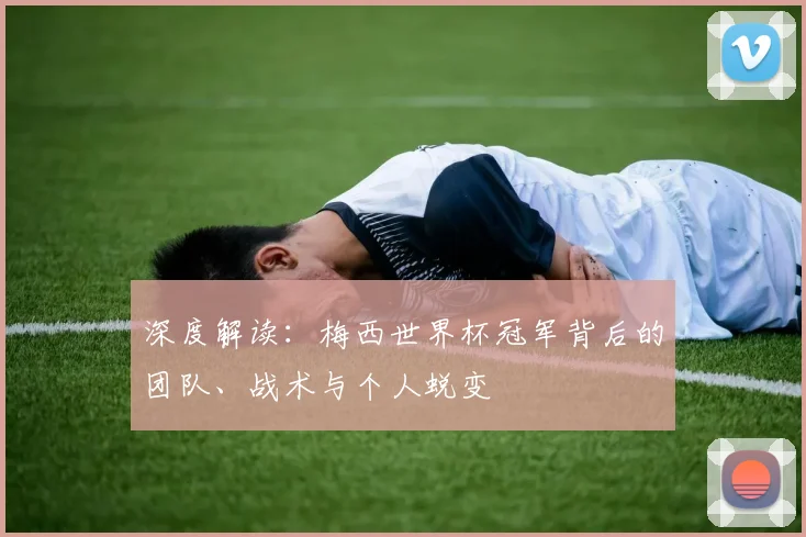 深度解读：梅西世界杯冠军背后的团队、战术与个人蜕变