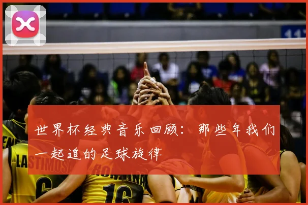 世界杯经典音乐回顾:那些年我们一起追的足球旋律