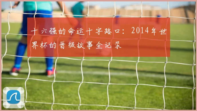十六强的命运十字路口：2014年世界杯的晋级故事全记录