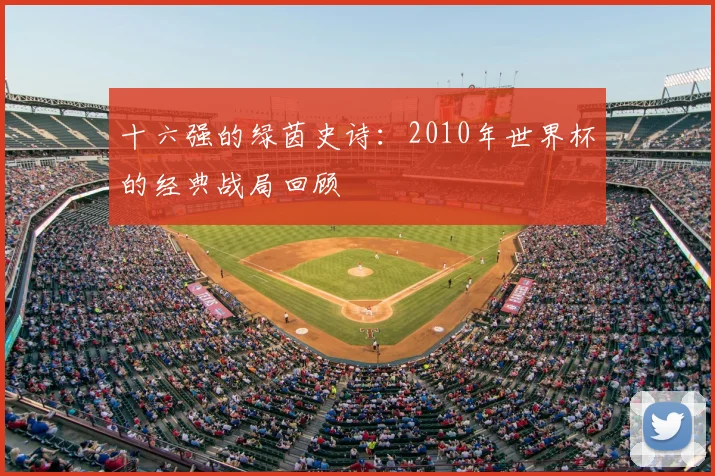 十六强的绿茵史诗：2010年世界杯的经典战局回顾