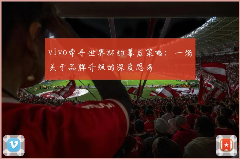 vivo牵手世界杯的幕后策略：一场关于品牌升级的深度思考