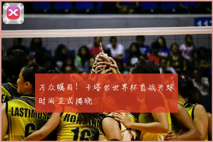 万众瞩目！卡塔尔世界杯首战开球时间正式揭晓