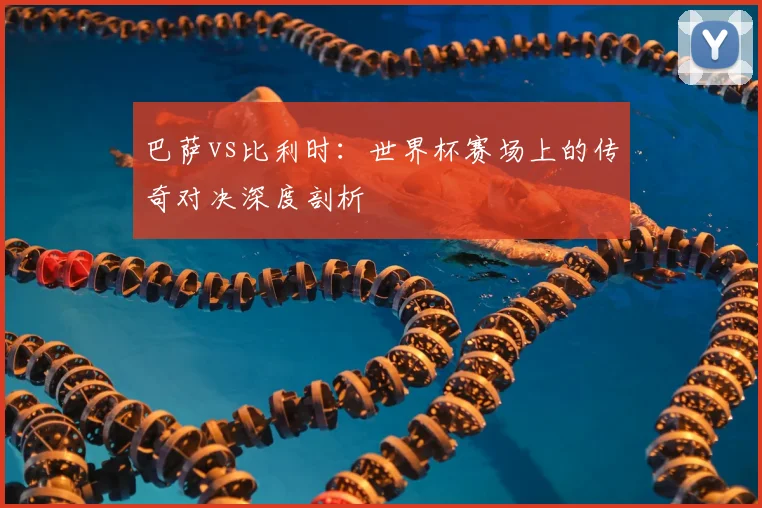 巴萨vs比利时：世界杯赛场上的传奇对决深度剖析