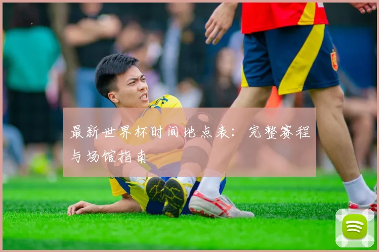 最新世界杯时间地点表：完整赛程与场馆指南