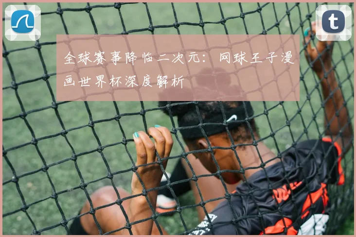 全球赛事降临二次元：网球王子漫画世界杯深度解析