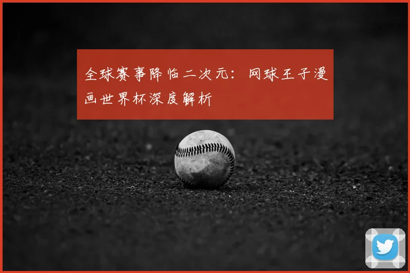 全球赛事降临二次元：网球王子漫画世界杯深度解析